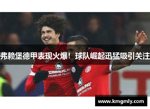 弗赖堡德甲表现火爆！球队崛起迅猛吸引关注
