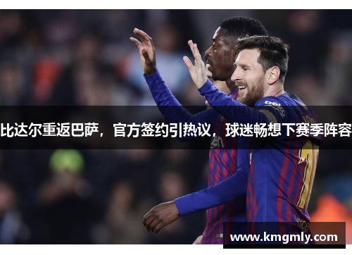 比达尔重返巴萨，官方签约引热议，球迷畅想下赛季阵容