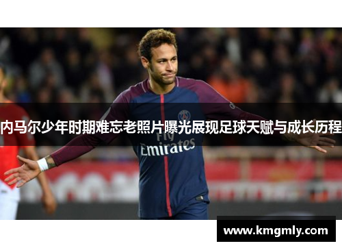 内马尔少年时期难忘老照片曝光展现足球天赋与成长历程