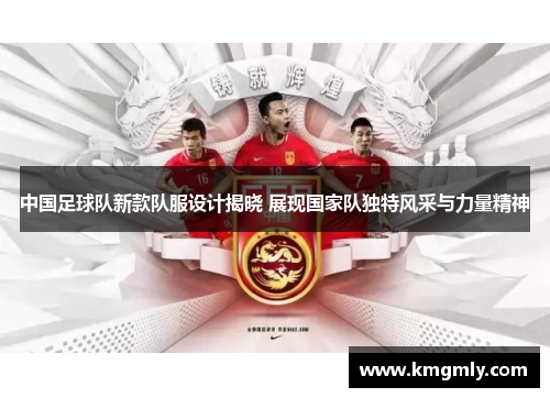 中国足球队新款队服设计揭晓 展现国家队独特风采与力量精神