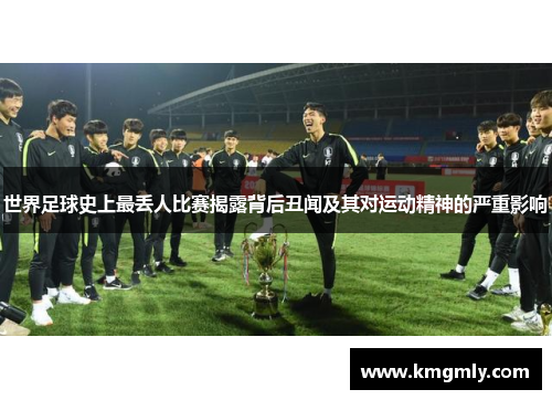 世界足球史上最丢人比赛揭露背后丑闻及其对运动精神的严重影响