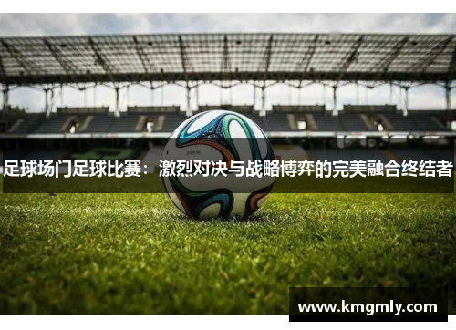 足球场门足球比赛：激烈对决与战略博弈的完美融合终结者