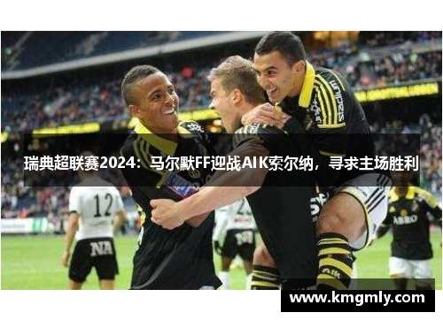 瑞典超联赛2024：马尔默FF迎战AIK索尔纳，寻求主场胜利