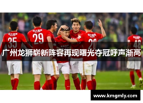 广州龙狮崭新阵容再现曙光夺冠呼声渐高