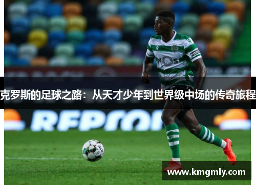 克罗斯的足球之路：从天才少年到世界级中场的传奇旅程