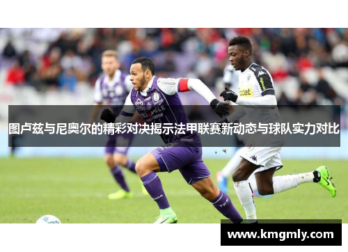 图卢兹与尼奥尔的精彩对决揭示法甲联赛新动态与球队实力对比