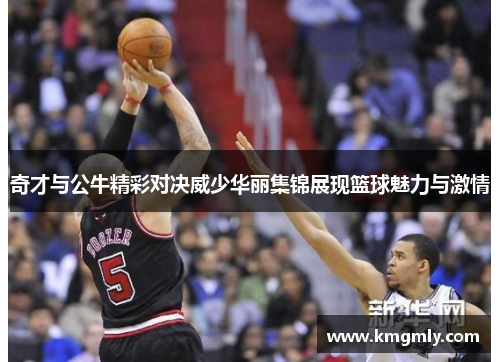 奇才与公牛精彩对决威少华丽集锦展现篮球魅力与激情