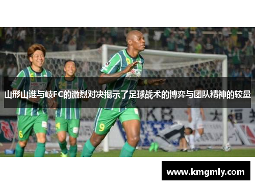 山形山谁与岐FC的激烈对决揭示了足球战术的博弈与团队精神的较量