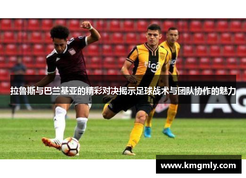 拉鲁斯与巴兰基亚的精彩对决揭示足球战术与团队协作的魅力