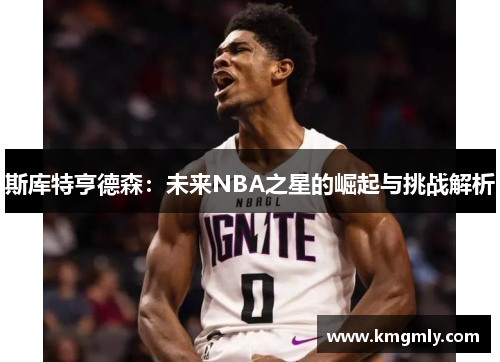 斯库特亨德森：未来NBA之星的崛起与挑战解析