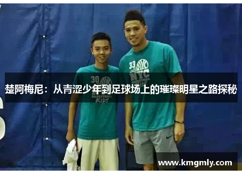 楚阿梅尼：从青涩少年到足球场上的璀璨明星之路探秘